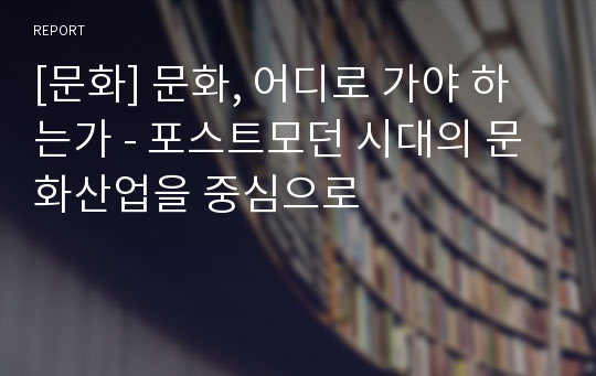 [문화] 문화, 어디로 가야 하는가 - 포스트모던 시대의 문화산업을 중심으로