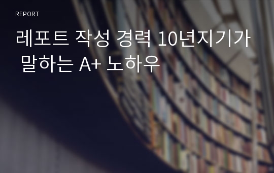 레포트 작성 경력 10년지기가 말하는 A+ 노하우