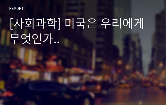 [사회과학] 미국은 우리에게 무엇인가..