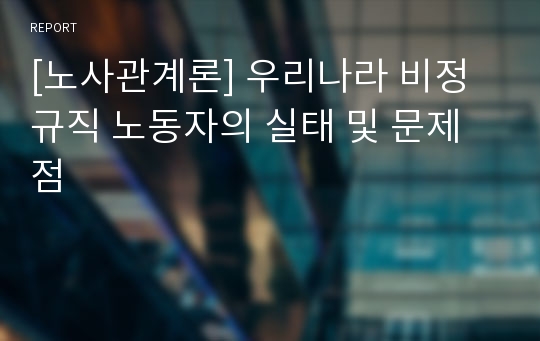 [노사관계론] 우리나라 비정규직 노동자의 실태 및 문제점