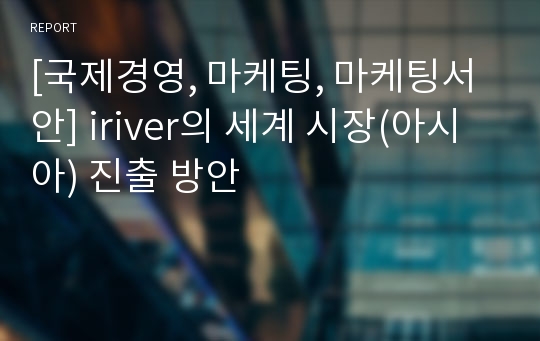 [국제경영, 마케팅, 마케팅서안] iriver의 세계 시장(아시아) 진출 방안