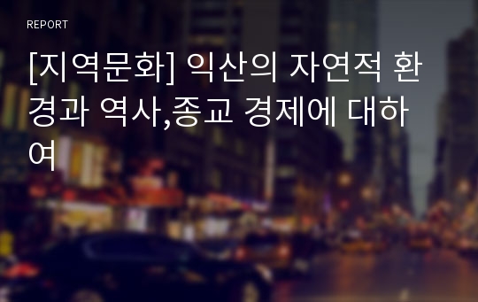 [지역문화] 익산의 자연적 환경과 역사,종교 경제에 대하여