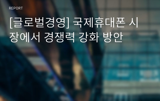 [글로벌경영] 국제휴대폰 시장에서 경쟁력 강화 방안