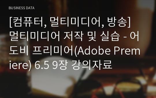 [컴퓨터, 멀티미디어, 방송] 멀티미디어 저작 및 실습 - 어도비 프리미어(Adobe Premiere) 6.5 9장 강의자료