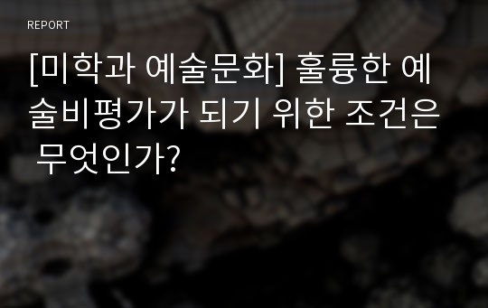 [미학과 예술문화] 훌륭한 예술비평가가 되기 위한 조건은 무엇인가?