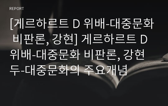 [게르하르트 D 위배-대중문화 비판론, 강현] 게르하르트 D 위배-대중문화 비판론, 강현두-대중문화의 주요개념