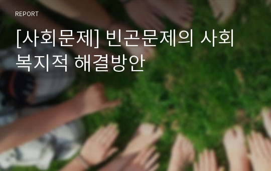 [사회문제] 빈곤문제의 사회복지적 해결방안