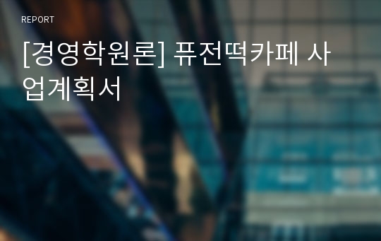 [경영학원론] 퓨전떡카페 사업계획서