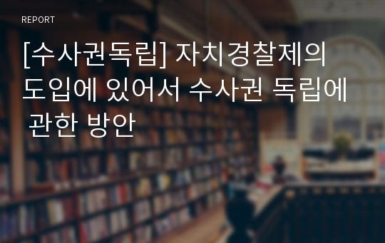 [수사권독립] 자치경찰제의 도입에 있어서 수사권 독립에 관한 방안