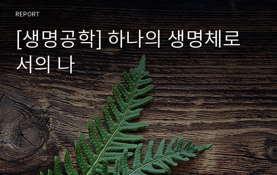 [생명공학] 하나의 생명체로서의 나