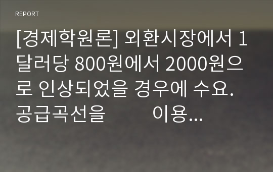 [경제학원론] 외환시장에서 1달러당 800원에서 2000원으로 인상되었을 경우에 수요.공급곡선을          이용하여 한국경제에 미치는 영향을 기업측면과 소비자 측면으로 분석