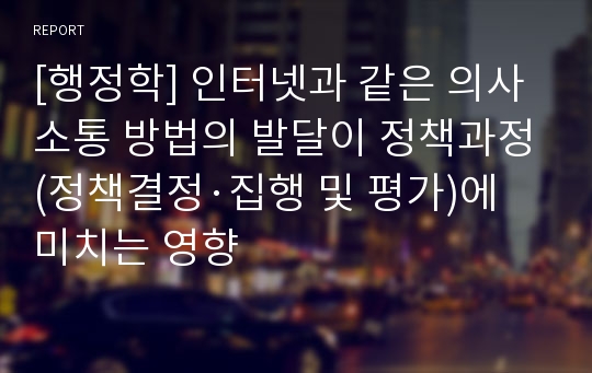 [행정학] 인터넷과 같은 의사소통 방법의 발달이 정책과정(정책결정·집행 및 평가)에 미치는 영향