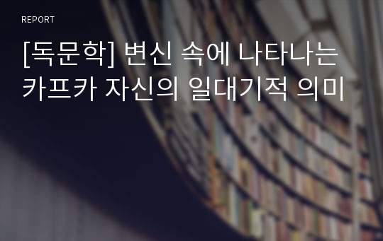 [독문학] 변신 속에 나타나는 카프카 자신의 일대기적 의미