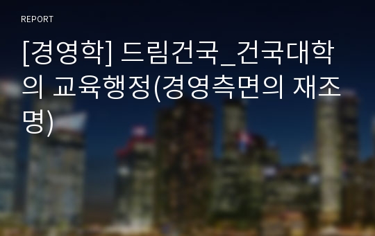 [경영학] 드림건국_건국대학의 교육행정(경영측면의 재조명)