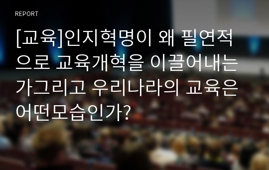 [교육]인지혁명이 왜 필연적으로 교육개혁을 이끌어내는가그리고 우리나라의 교육은 어떤모습인가?