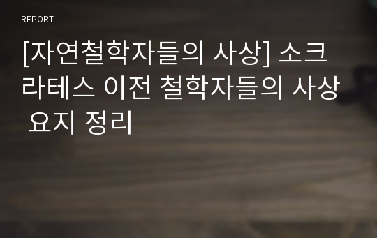 [자연철학자들의 사상] 소크라테스 이전 철학자들의 사상 요지 정리