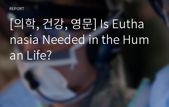 [의학, 건강, 영문] Is Euthanasia Needed in the Human Life?