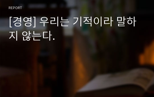 [경영] 우리는 기적이라 말하지 않는다.