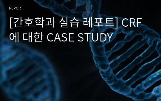 [간호학과 실습 레포트] CRF에 대한 CASE STUDY