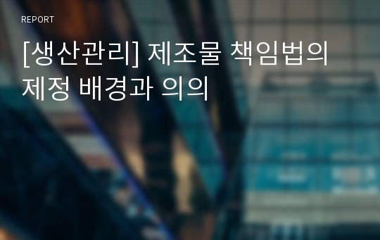 [생산관리] 제조물 책임법의 제정 배경과 의의