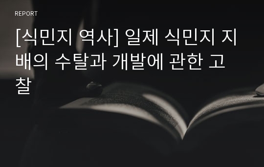 [식민지 역사] 일제 식민지 지배의 수탈과 개발에 관한 고찰