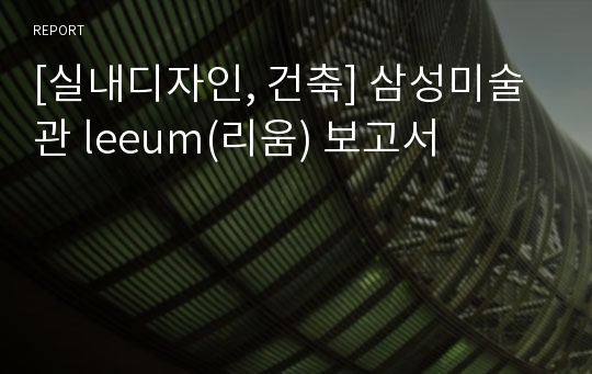 [실내디자인, 건축] 삼성미술관 leeum(리움) 보고서