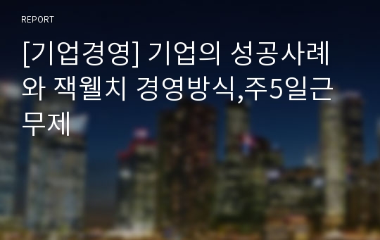 [기업경영] 기업의 성공사례와 잭웰치 경영방식,주5일근무제