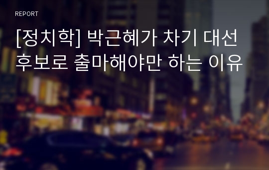 [정치학] 박근혜가 차기 대선후보로 출마해야만 하는 이유