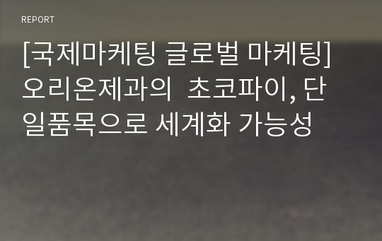 [국제마케팅 글로벌 마케팅] 오리온제과의  초코파이, 단일품목으로 세계화 가능성