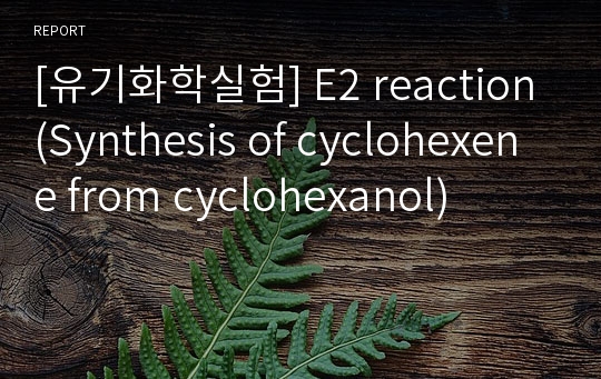 [유기화학실험] E2 reaction(Synthesis of cyclohexene from cyclohexanol)