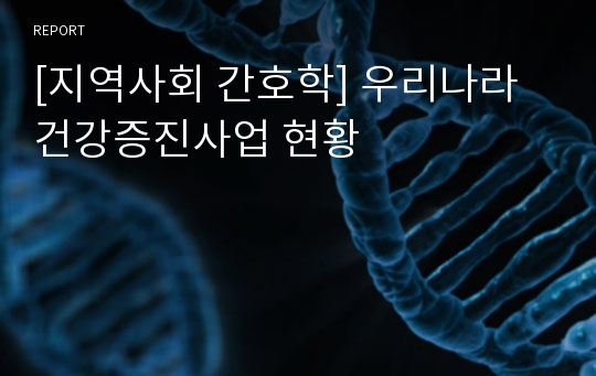 [지역사회 간호학] 우리나라 건강증진사업 현황