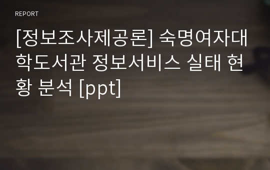 [정보조사제공론] 숙명여자대학도서관 정보서비스 실태 현황 분석 [ppt]