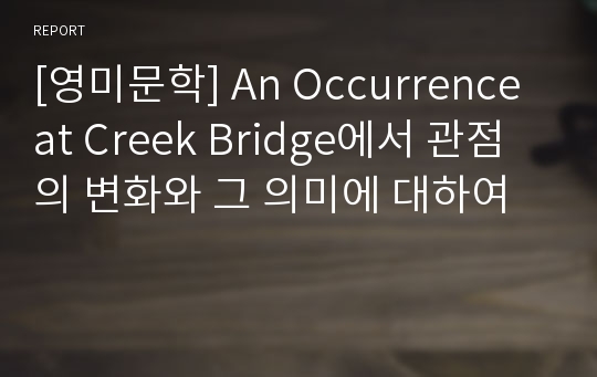 [영미문학] An Occurrence at Creek Bridge에서 관점의 변화와 그 의미에 대하여