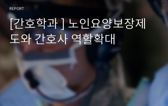 [간호학과 ] 노인요양보장제도와 간호사 역할확대