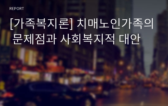 [가족복지론] 치매노인가족의 문제점과 사회복지적 대안