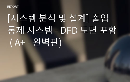 [시스템 분석 및 설계] 출입 통제 시스템 - DFD 도면 포함 ( A+ - 완벽판)