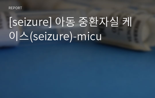 [seizure] 아동 중환자실 케이스(seizure)-micu