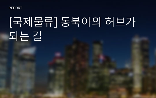 [국제물류] 동북아의 허브가 되는 길