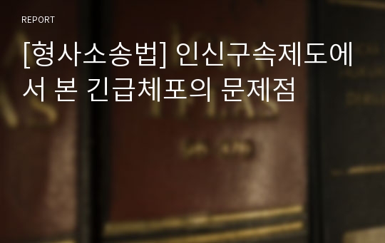 [형사소송법] 인신구속제도에서 본 긴급체포의 문제점