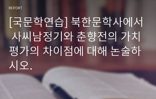 [국문학연습] 북한문학사에서 사씨남정기와 춘향전의 가치평가의 차이점에 대해 논술하시오.