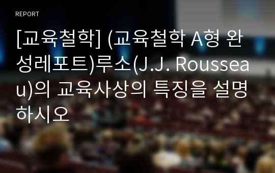 [교육철학] (교육철학 A형 완성레포트)루소(J.J. Rousseau)의 교육사상의 특징을 설명하시오