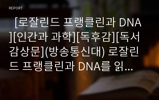   [로잘린드 프랭클린과 DNA][인간과 과학][독후감][독서감상문](방송통신대) 로잘린드 프랭클린과 DNA를 읽고, 로잘린드 프랭클린과 DNA 독후감, 로잘린드 프랭클린과 DNA 독서감상문, 로잘린드 프랭클린과 DNA 서평