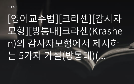 [영어교수법][크라센][감시자모형][방통대]크라센(Krashen)의 감시자모형에서 제시하는 5가지 가설(방통대)(습득 학습 구분 가설, 자연순설 가설, 감시장치 가설, 입력 가설, 정의적 여과 가설)(크라센, 감시자모형)