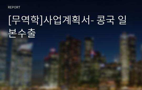 [무역학]사업계획서- 콩국 일본수출