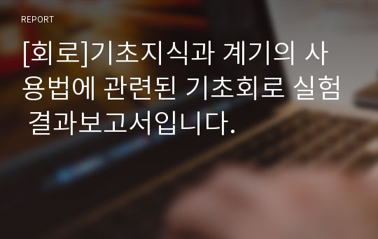 [회로]기초지식과 계기의 사용법에 관련된 기초회로 실험 결과보고서입니다.