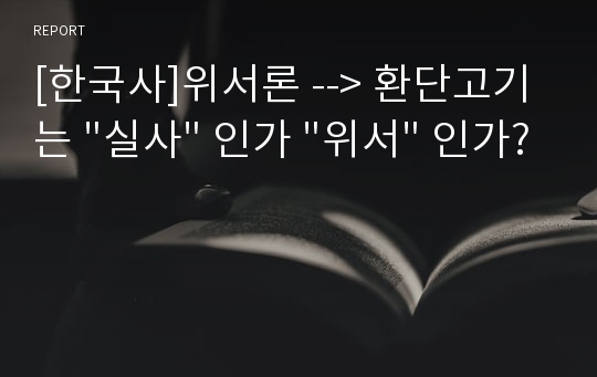 [한국사]위서론 --&gt; 환단고기는 &quot;실사&quot; 인가 &quot;위서&quot; 인가?