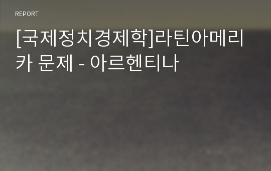 [국제정치경제학]라틴아메리카 문제 - 아르헨티나