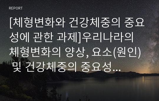 [체형변화와 건강체중의 중요성에 관한 과제]우리나라의 체형변화의 양상, 요소(원인)  및 건강체중의 중요성에 대한 고찰