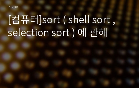 [컴퓨터]sort ( shell sort , selection sort ) 에 관해