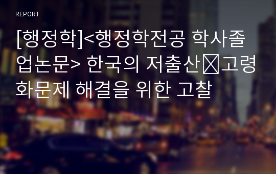 [행정학]&lt;행정학전공 학사졸업논문&gt; 한국의 저출산․고령화문제 해결을 위한 고찰